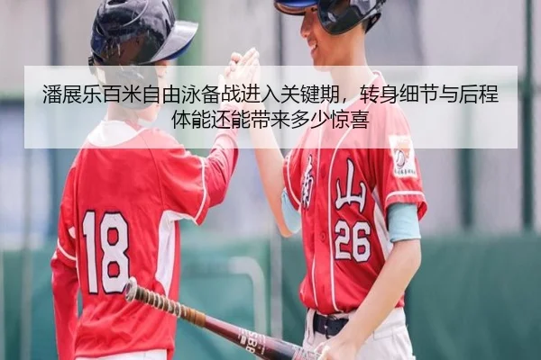 潘展乐百米自由泳备战进入关键期，转身细节与后程体能还能带来多少惊喜